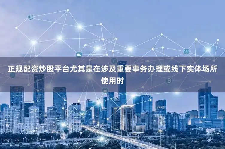 正规配资炒股平台尤其是在涉及重要事务办理或线下实体场所使用时