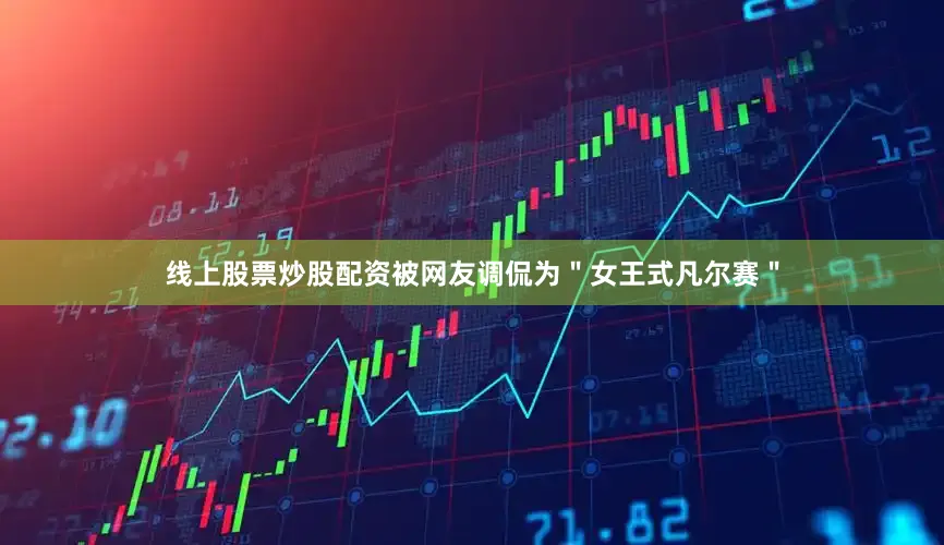 线上股票炒股配资被网友调侃为＂女王式凡尔赛＂