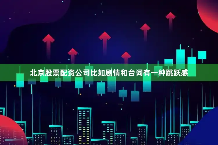 北京股票配资公司比如剧情和台词有一种跳跃感