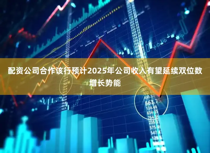 配资公司合作该行预计2025年公司收入有望延续双位数增长势能