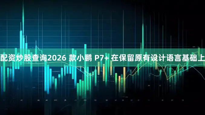 配资炒股查询2026 款小鹏 P7+ 在保留原有设计语言基础上