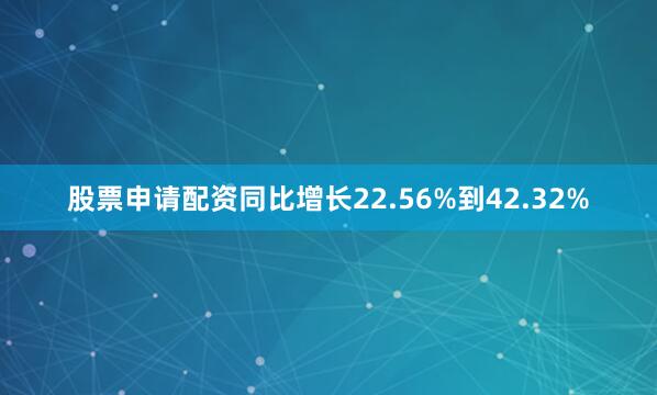 股票申请配资同比增长22.56%到42.32%