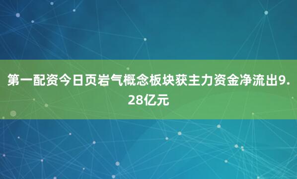 第一配资今日页岩气概念板块获主力资金净流出9.28亿元