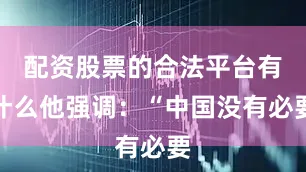 配资股票的合法平台有什么他强调：“中国没有必要