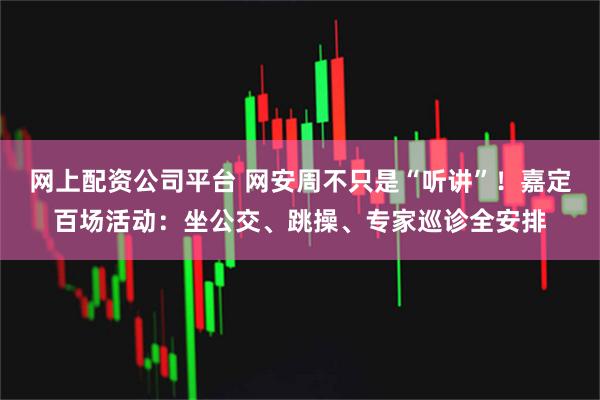 网上配资公司平台 网安周不只是“听讲”！嘉定百场活动：坐公交、跳操、专家巡诊全安排