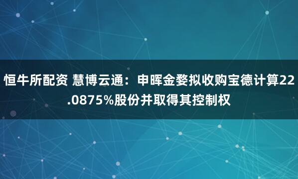 恒牛所配资 慧博云通：申晖金婺拟收购宝德计算22.0875%股份并取得其控制权