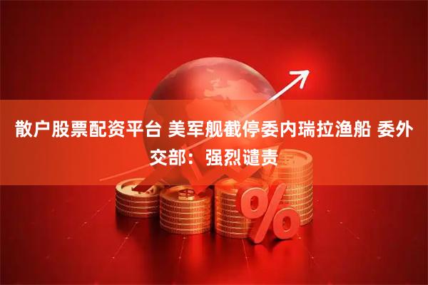散户股票配资平台 美军舰截停委内瑞拉渔船 委外交部：强烈谴责