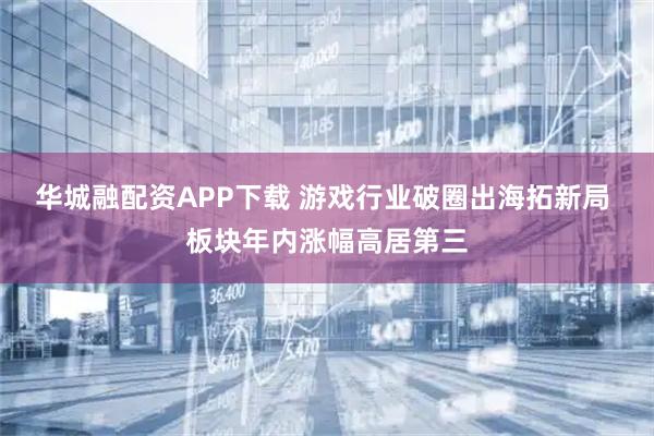 华城融配资APP下载 游戏行业破圈出海拓新局 板块年内涨幅高居第三