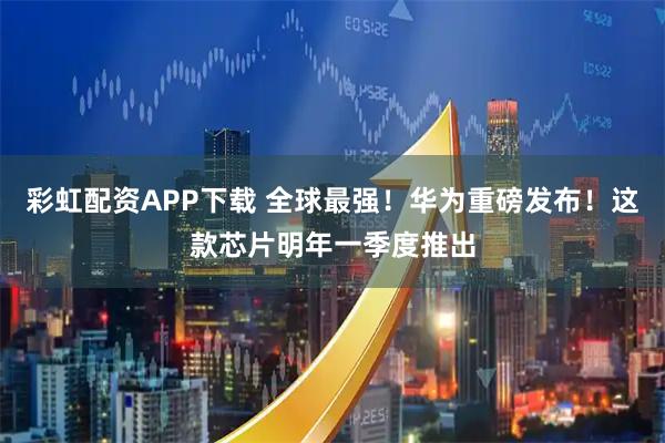 彩虹配资APP下载 全球最强！华为重磅发布！这款芯片明年一季度推出