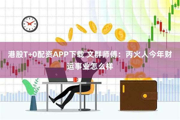 港股T+0配资APP下载 文群师傅：丙火人今年财运事业怎么样