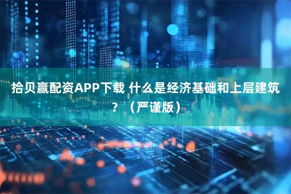 拾贝赢配资APP下载 什么是经济基础和上层建筑？（严谨版）
