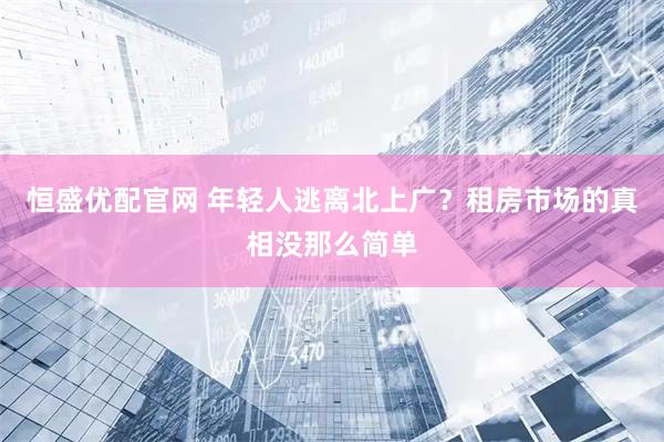 恒盛优配官网 年轻人逃离北上广？租房市场的真相没那么简单
