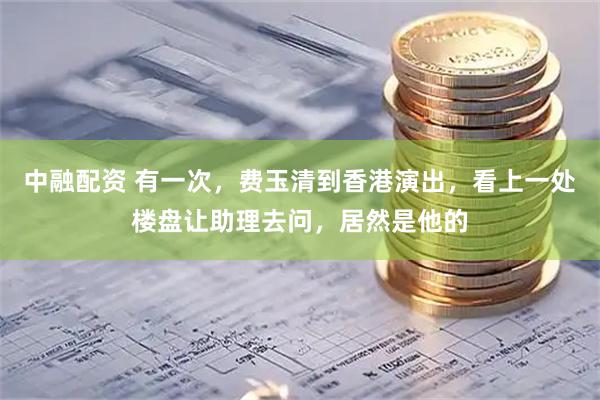 中融配资 有一次，费玉清到香港演出，看上一处楼盘让助理去问，居然是他的