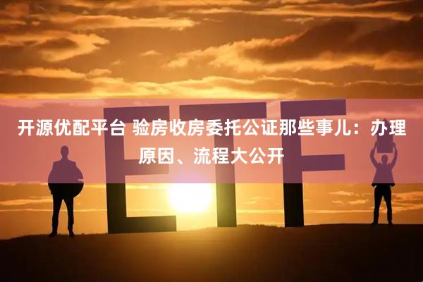 开源优配平台 验房收房委托公证那些事儿：办理原因、流程大公开