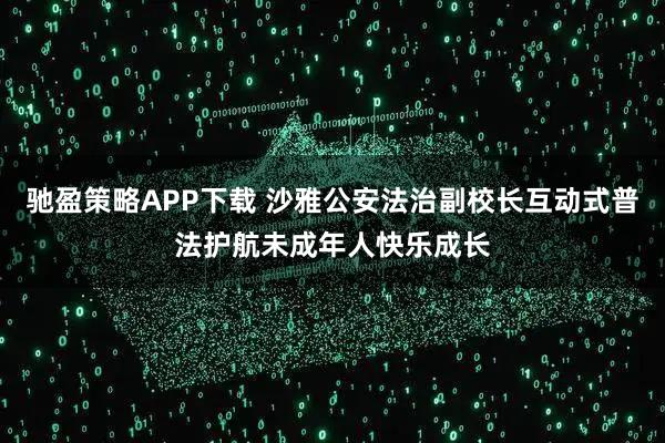驰盈策略APP下载 沙雅公安法治副校长互动式普法护航未成年人快乐成长