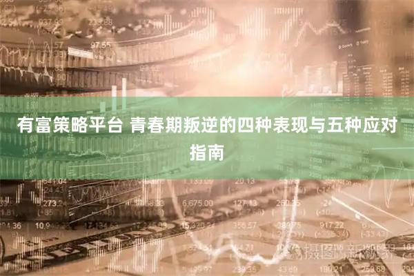 有富策略平台 青春期叛逆的四种表现与五种应对指南