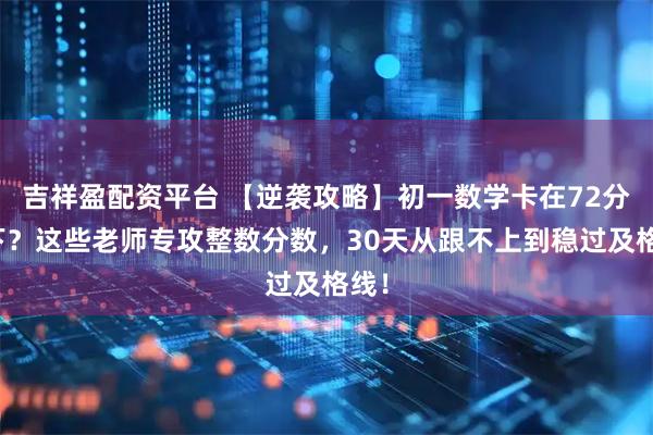 吉祥盈配资平台 【逆袭攻略】初一数学卡在72分以下？这些老师专攻整数分数，30天从跟不上到稳过及格线！