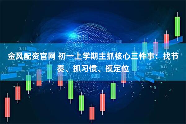 金风配资官网 初一上学期主抓核心三件事：找节奏、抓习惯、摸定位