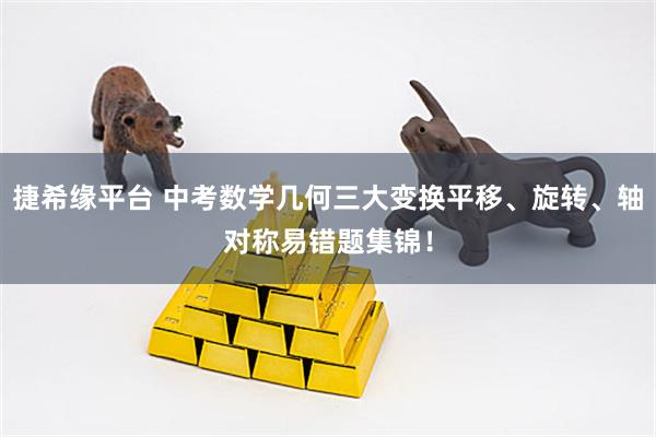 捷希缘平台 中考数学几何三大变换平移、旋转、轴对称易错题集锦！