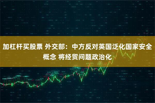 加杠杆买股票 外交部：中方反对英国泛化国家安全概念 将经贸问题政治化