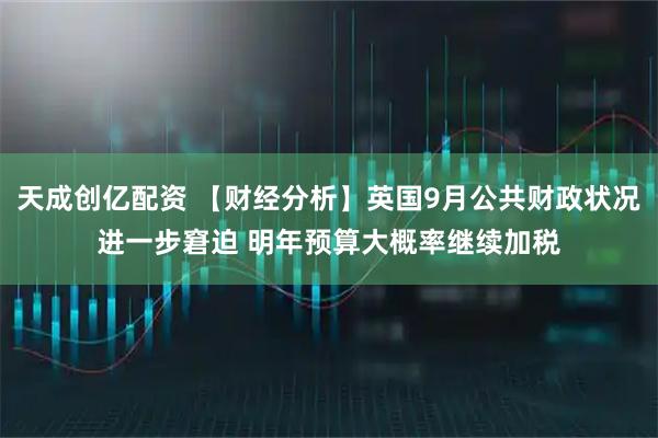 天成创亿配资 【财经分析】英国9月公共财政状况进一步窘迫 明年预算大概率继续加税
