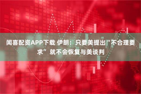 闻喜配资APP下载 伊朗：只要美提出“不合理要求” 就不会恢复与美谈判