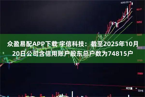 众盈易配APP下载 宇信科技：截至2025年10月20日公司含信用账户股东总户数为74815户