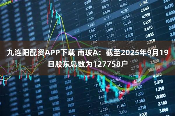 九连阳配资APP下载 南玻A：截至2025年9月19日股东总数为127758户