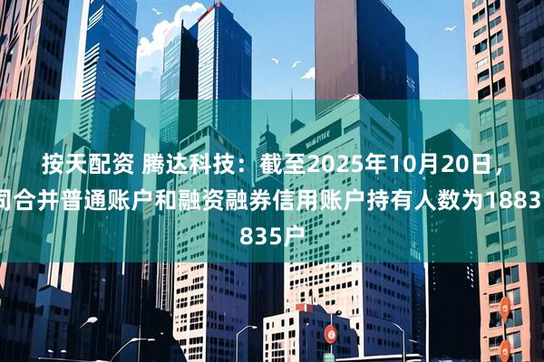 按天配资 腾达科技：截至2025年10月20日，公司合并普通账户和融资融券信用账户持有人数为18835户