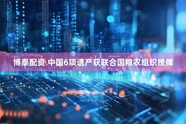 博泰配资 中国6项遗产获联合国粮农组织授牌