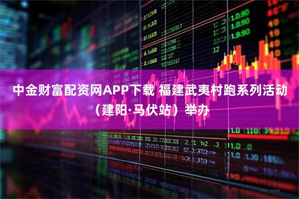 中金财富配资网APP下载 福建武夷村跑系列活动（建阳·马伏站）举办