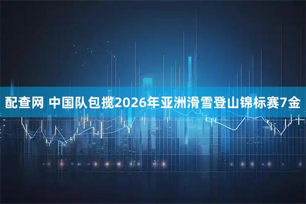配查网 中国队包揽2026年亚洲滑雪登山锦标赛7金