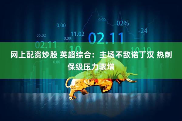 网上配资炒股 英超综合：主场不敌诺丁汉 热刺保级压力骤增
