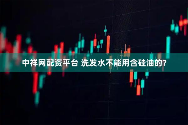 中祥网配资平台 洗发水不能用含硅油的？