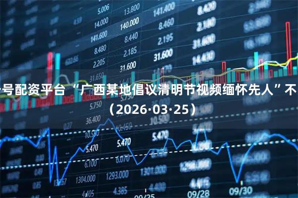 一号配资平台 “广西某地倡议清明节视频缅怀先人”不实（2026·03·25）