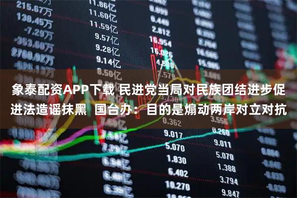 象泰配资APP下载 民进党当局对民族团结进步促进法造谣抹黑  国台办：目的是煽动两岸对立对抗