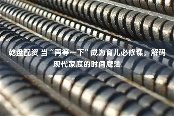 乾盘配资 当“再等一下”成为育儿必修课，解码现代家庭的时间魔法