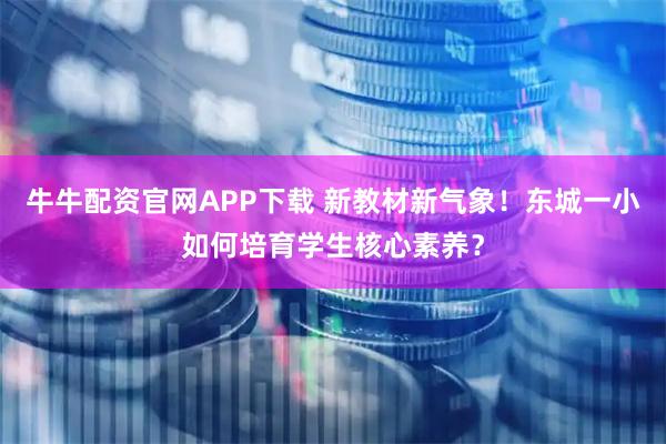 牛牛配资官网APP下载 新教材新气象！东城一小如何培育学生核心素养？