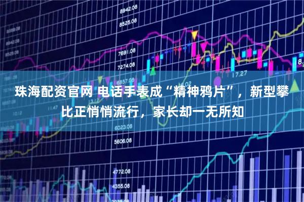 珠海配资官网 电话手表成“精神鸦片”，新型攀比正悄悄流行，家长却一无所知