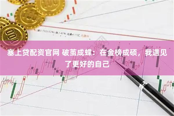 塞上贷配资官网 破茧成蝶：在金榜成硕，我遇见了更好的自己
