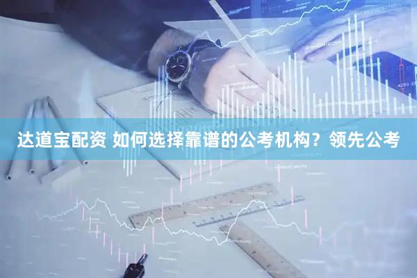 达道宝配资 如何选择靠谱的公考机构？领先公考