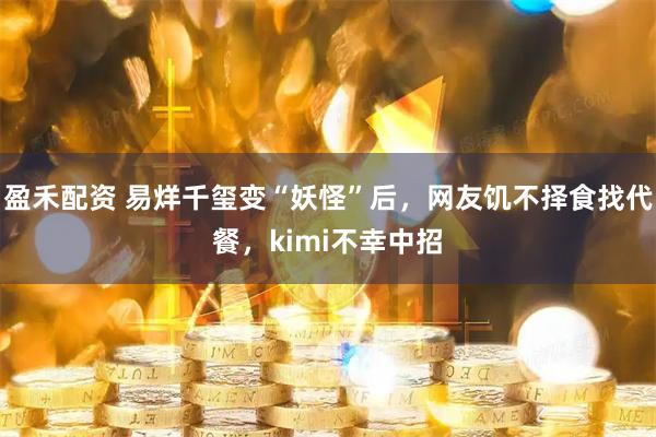 盈禾配资 易烊千玺变“妖怪”后，网友饥不择食找代餐，kimi不幸中招