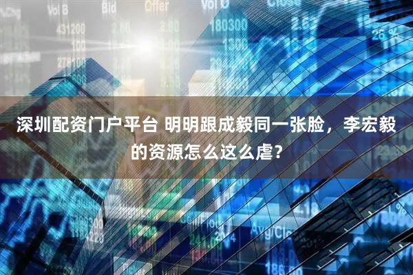 深圳配资门户平台 明明跟成毅同一张脸，李宏毅的资源怎么这么虐？