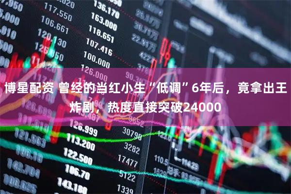 博星配资 曾经的当红小生“低调”6年后，竟拿出王炸剧，热度直接突破24000