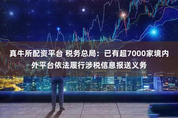真牛所配资平台 税务总局：已有超7000家境内外平台依法履行涉税信息报送义务