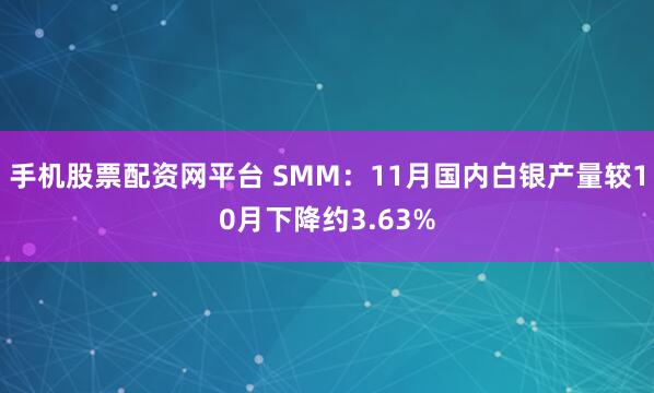 手机股票配资网平台 SMM：11月国内白银产量较10月下降约3.63%