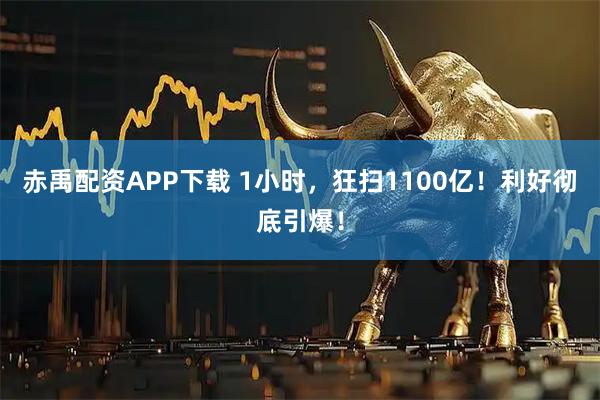 赤禹配资APP下载 1小时，狂扫1100亿！利好彻底引爆！