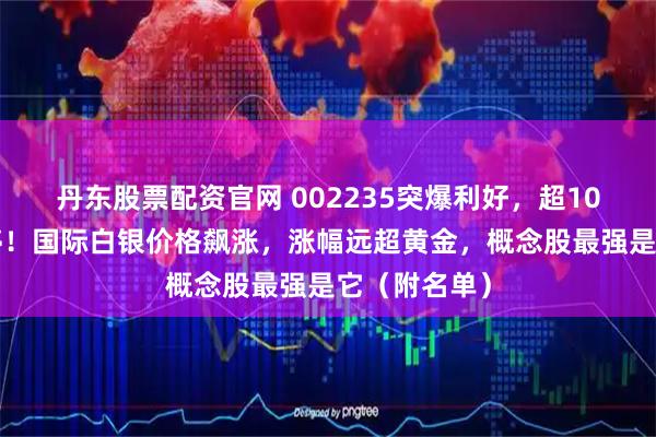 丹东股票配资官网 002235突爆利好，超100万手封涨停！国际白银价格飙涨，涨幅远超黄金，概念股最强是它（附名单）