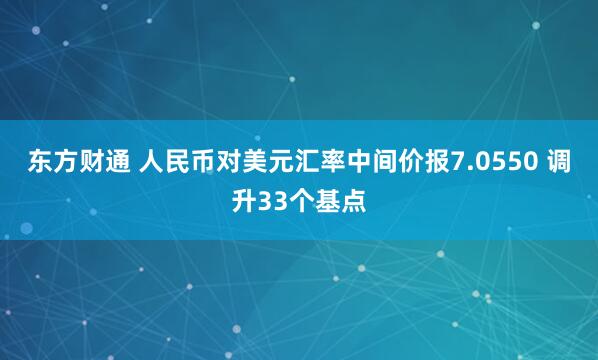 东方财通 人民币对美元汇率中间价报7.0550 调升33个基点