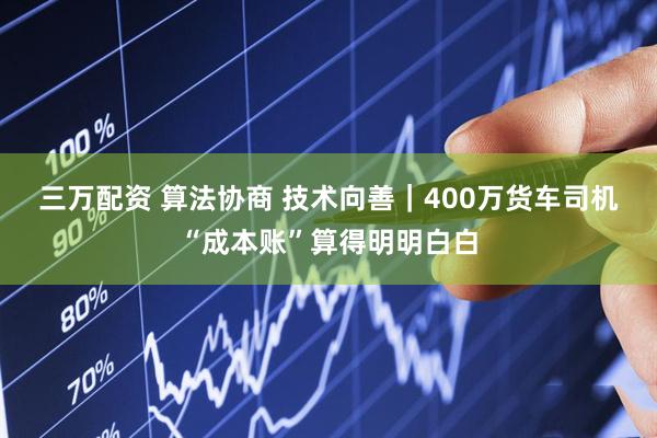 三万配资 算法协商 技术向善｜400万货车司机“成本账”算得明明白白